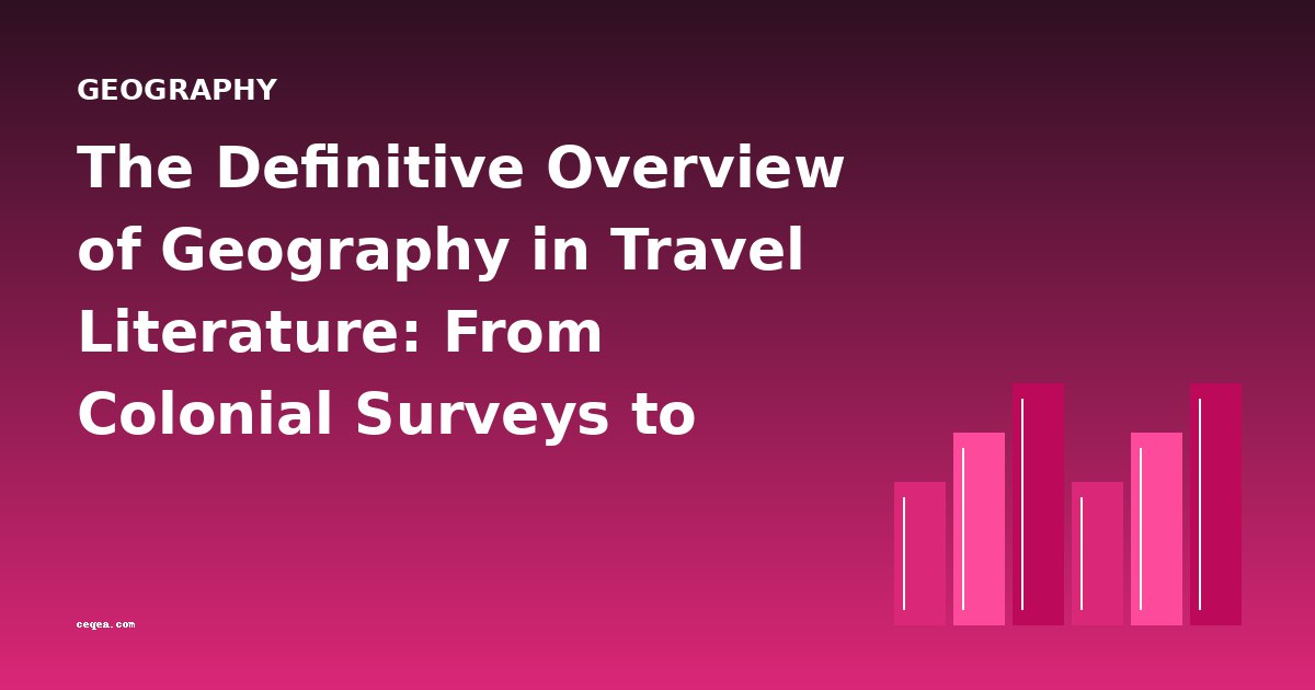 The Definitive Overview of Geography in Travel Literature: From Colonial Surveys to Global Journeys